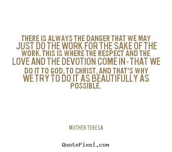 Mother Teresa picture quotes - There is always the danger that we may just do the work.. - Inspirational quote