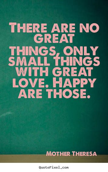 There are no great things, only small things with.. Mother Theresa popular inspirational quotes
