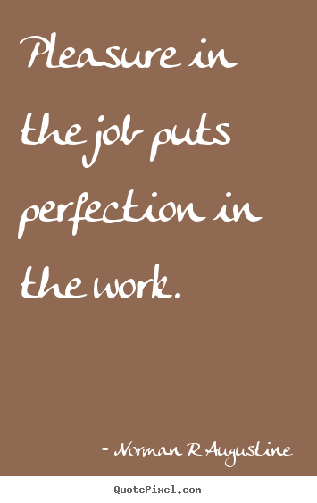 Pleasure in the job puts perfection in the work. Norman R Augustine  inspirational sayings