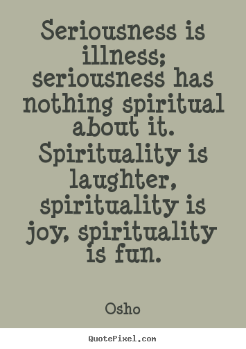 Seriousness is illness; seriousness has nothing spiritual about it... Osho best inspirational quote