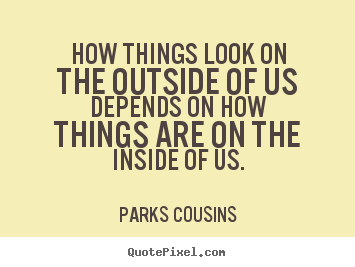 Parks Cousins picture quotes - How things look on the outside of us depends on how things.. - Inspirational quotes