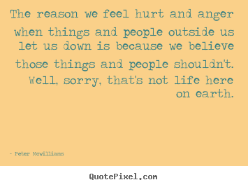 The reason we feel hurt and anger when things and people outside.. Peter Mcwilliams famous inspirational quotes