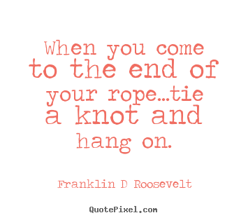 Franklin D Roosevelt picture quotes - When you come to the end of your rope...tie a knot and hang.. - Inspirational quotes