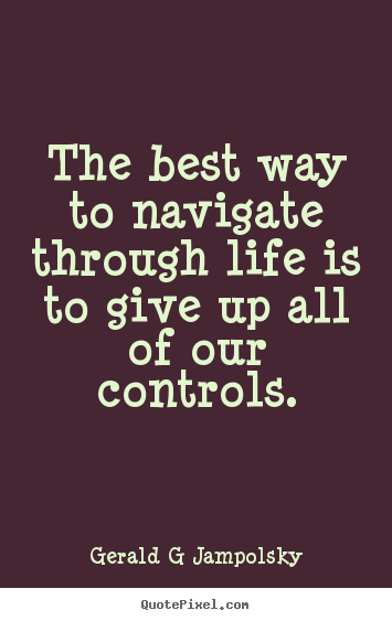 Inspirational quotes - The best way to navigate through life is to give up all of our controls.
