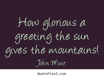 How glorious a greeting the sun gives the mountains! John Muir famous inspirational quote