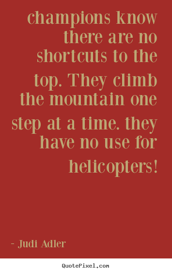 Champions know there are no shortcuts to the top. they climb the.. Judi Adler popular inspirational quotes