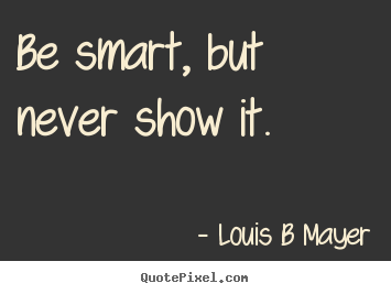 Sayings about inspirational - Be smart, but never show it.