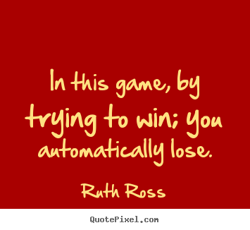 In this game, by trying to win; you automatically lose. Ruth Ross greatest inspirational quotes