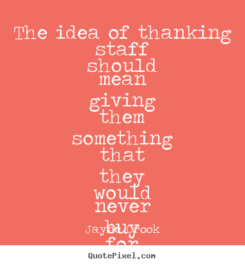 Quotes about inspirational - The idea of thanking staff should mean giving them something that..