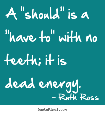 Quotes about inspirational - A "should" is a "have to" with no teeth; it is dead energy.