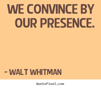 We convince by our presence. Walt Whitman  inspirational quotes