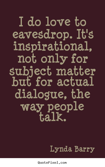 Inspirational quotes - I do love to eavesdrop. it's inspirational, not only for subject..