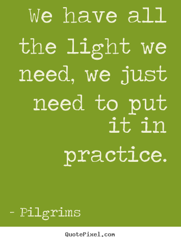 Quotes about inspirational - We have all the light we need, we just need to put it in practice.