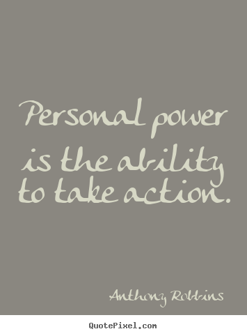 Personal power is the ability to take action. Anthony Robbins  inspirational quote