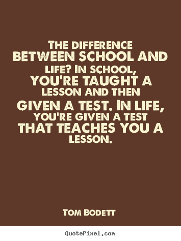 Quote about inspirational - The difference between school and life? in school, you're taught a lesson..