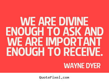 Inspirational quote - We are divine enough to ask and we are important..