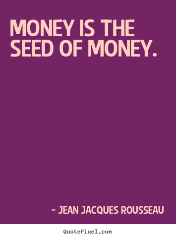Jean Jacques Rousseau photo quotes - Money is the seed of money. - Inspirational quotes