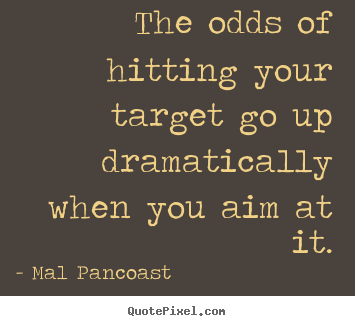 Mal Pancoast image quotes - The odds of hitting your target go up dramatically.. - Inspirational quotes