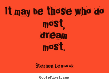 It may be those who do most, dream most. Stephen Leacock popular inspirational quotes