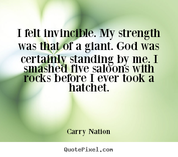 I felt invincible. my strength was that of a giant. god was certainly.. Carry Nation  inspirational quotes