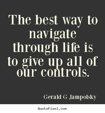 Gerald G Jampolsky picture quotes - The best way to navigate through life is to give up all of our controls. - Inspirational quotes