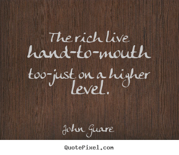 Create picture sayings about inspirational - The rich live hand-to-mouth too-just on a higher level.
