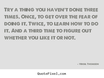 Try a thing you haven't done three times. once, to get.. Virgil Thomson good inspirational quote