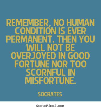 Remember, no human condition is ever permanent. then you.. Socrates  inspirational sayings