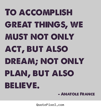 Anatole France image quotes - To accomplish great things, we must not only act,.. - Inspirational quotes