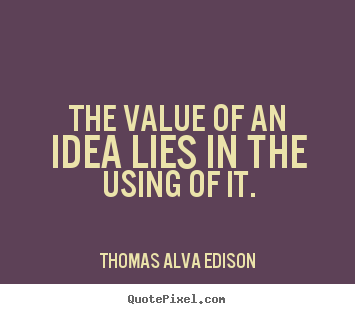 The value of an idea lies in the using of it. Thomas Alva Edison greatest inspirational quotes