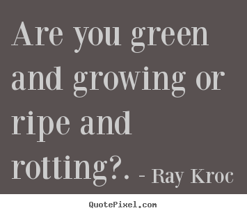 Ray Kroc photo quote - Are you green and growing or ripe and rotting?. - Inspirational quote