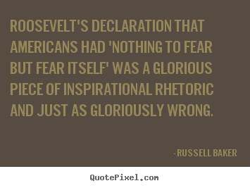Roosevelt's declaration that americans had 'nothing to fear but fear.. Russell Baker  inspirational quotes