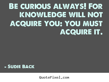 Inspirational quotes - Be curious always! for knowledge will not acquire you: you..