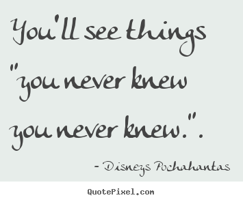 You'll see things "you never knew you never knew.". Disneys Pochahantas top inspirational quotes