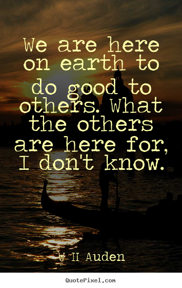 W H Auden picture quotes - We are here on earth to do good to others. what the others are.. - Inspirational quote