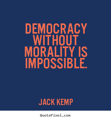 Democracy without morality is impossible. Jack Kemp greatest inspirational quotes