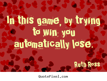 Inspirational sayings - In this game, by trying to win; you automatically lose.