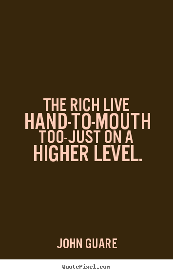 Inspirational quote - The rich live hand-to-mouth too-just on a higher level.