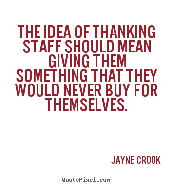 The idea of thanking staff should mean giving.. Jayne Crook great inspirational quotes