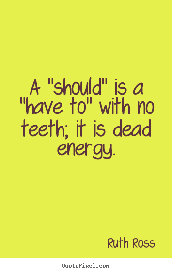 Quote about inspirational - A "should" is a "have to" with no teeth; it is dead energy.
