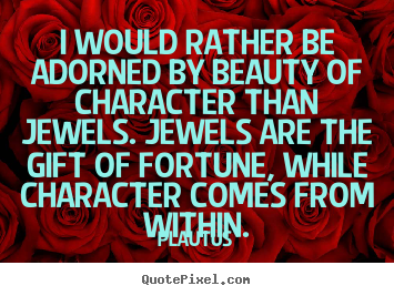Plautus picture quotes - I would rather be adorned by beauty of character than jewels. jewels.. - Inspirational quotes
