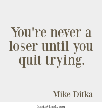 Inspirational quotes - You're never a loser until you quit trying.