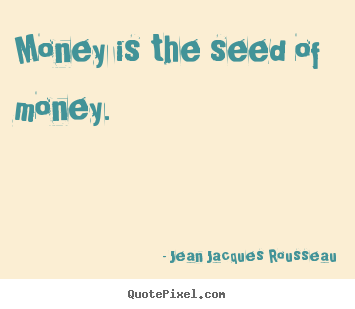 Jean Jacques Rousseau photo quotes - Money is the seed of money. - Inspirational quotes
