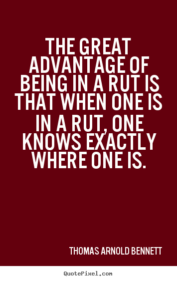The great advantage of being in a rut is that when.. Thomas Arnold Bennett best inspirational quotes