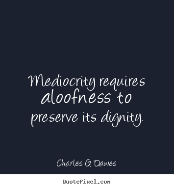 Quote about inspirational - Mediocrity requires aloofness to preserve its dignity.