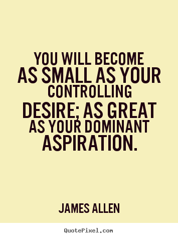 Quotes about inspirational - You will become as small as your controlling desire; as great as your..