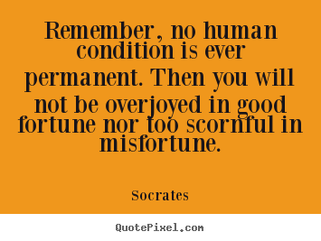 Socrates poster quotes - Remember, no human condition is ever permanent. then you will.. - Inspirational quotes