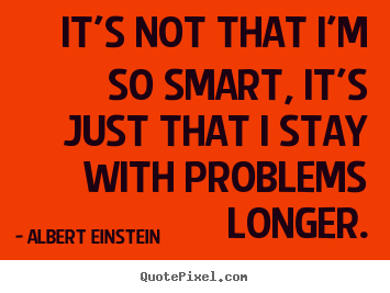 Inspirational quotes - It's not that i'm so smart, it's just that i stay with problems..