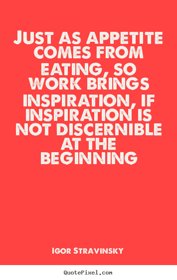 Igor Stravinsky picture quotes - Just as appetite comes from eating, so work brings.. - Inspirational quotes