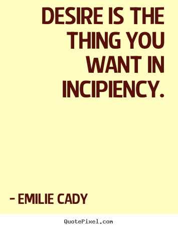 Desire is the thing you want in incipiency. Emilie Cady popular inspirational quote
